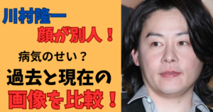 川村隆一顔が別人画像を比較