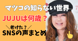 マツコの知らない世界ジュジュの年齢はいくつ?老けたと言われる声まとめ