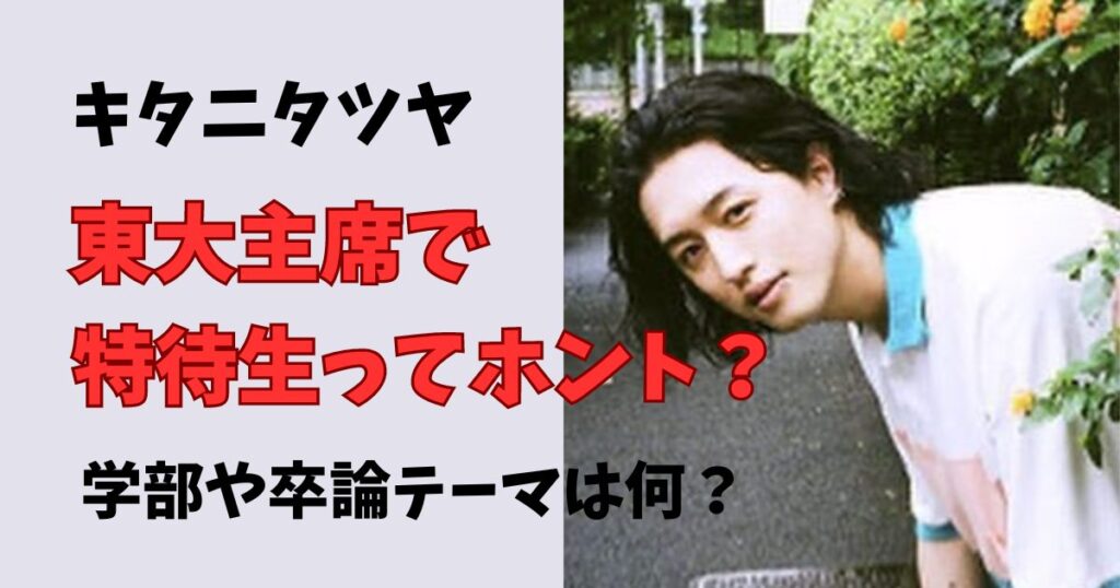 キタニタツヤは東大主席で特待生？卒論テーマや学部は？