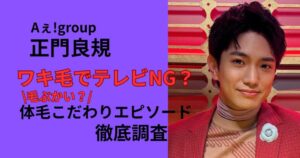 Aぇ!group正門良規のワキ毛がテレビNG？毛深い疑惑と体毛のこだわりエピソードを徹底調査
