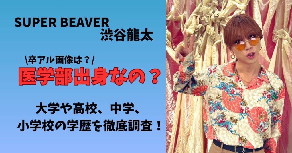 SUPERBEAVER渋谷龍太さんは医学部出身？大学や高校、中学、小学校はどこ？学歴や卒アル画像を徹底調査！