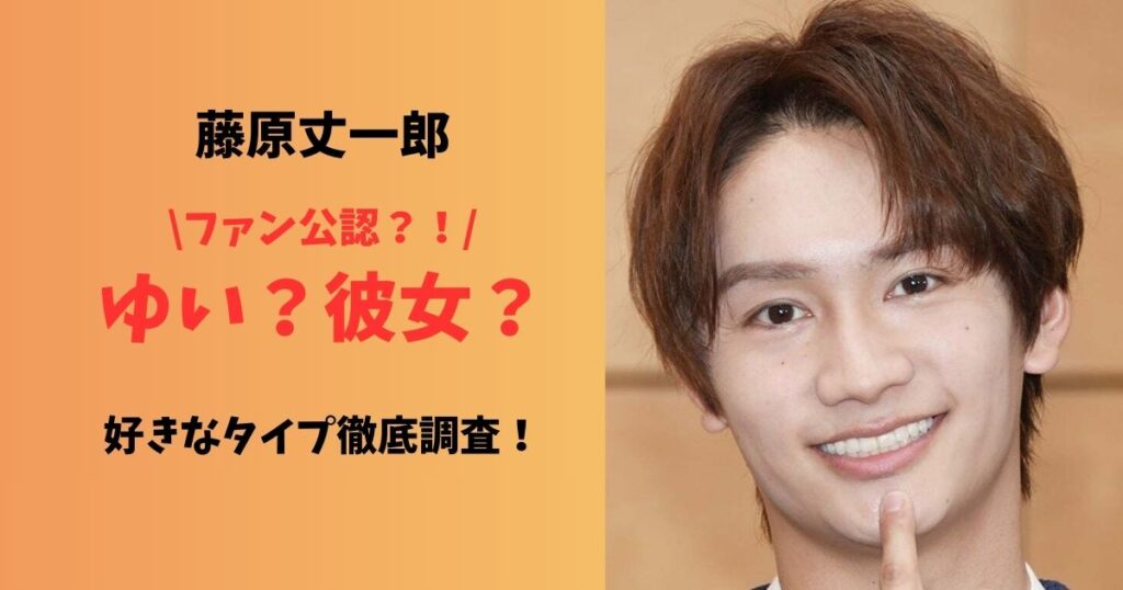 藤原丈一郎彼女ゆいファン公認好きなタイプ徹底調査