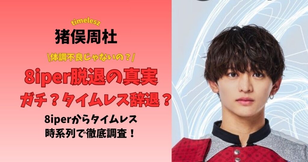 猪俣周杜8iper脱退の真実 ガチ？タイムレス辞退？ 8iperからタイムレス時系列で徹底調査！