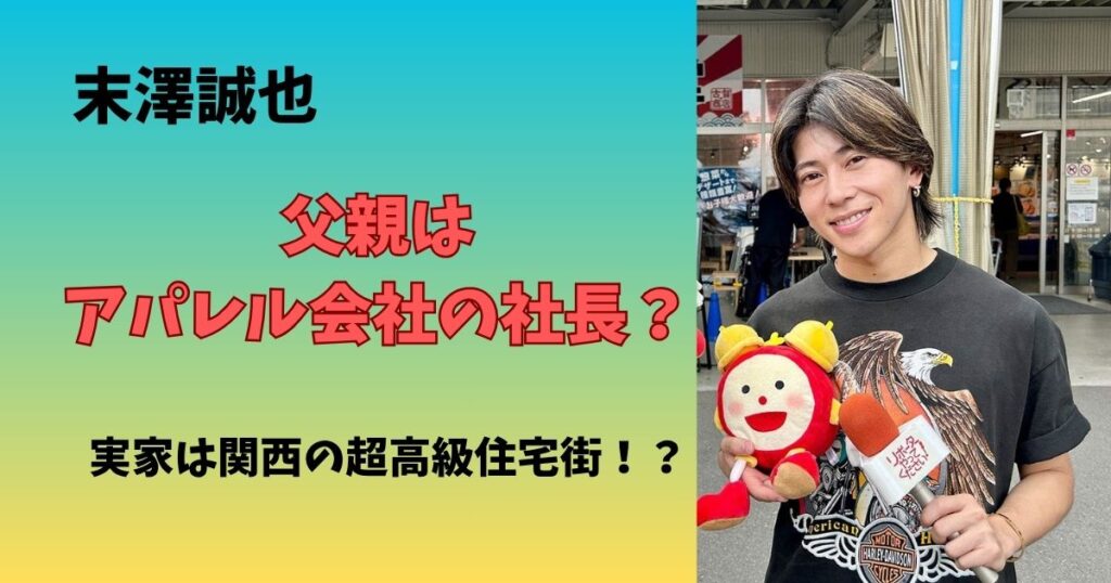 末澤誠也の父親はアパレル会社を経営で名前は？実家が金持ちな噂やエピソードまとめ
