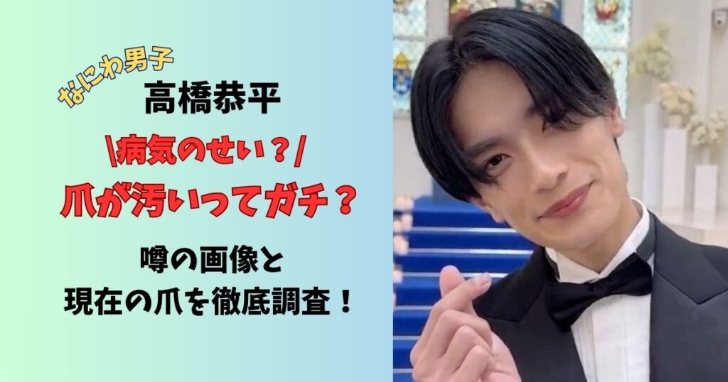 なにわ男子高橋恭平爪が汚いってガチ？病気のせい？ 噂の画像と現在の爪を徹底調査！