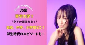 シンガーソングライター乃紫青学大学？高校、中学、小学校どこ？卒アル画像ある？学生時代のエピソードも！